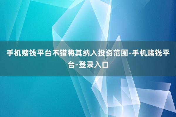 手机赌钱平台不错将其纳入投资范围-手机赌钱平台-登录入口