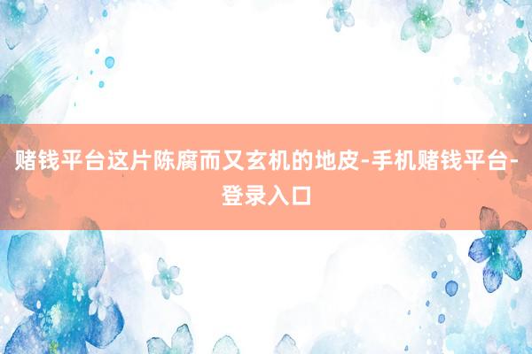 赌钱平台这片陈腐而又玄机的地皮-手机赌钱平台-登录入口