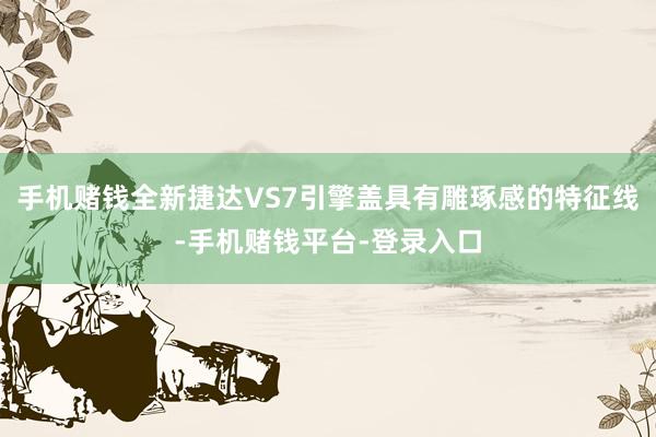 手机赌钱全新捷达VS7引擎盖具有雕琢感的特征线-手机赌钱平台-登录入口