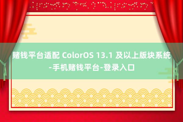 赌钱平台适配 ColorOS 13.1 及以上版块系统-手机赌钱平台-登录入口