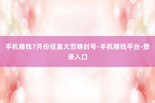 手机赌钱7月份径直大范畴封号-手机赌钱平台-登录入口