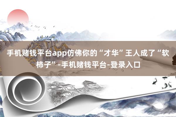 手机赌钱平台app仿佛你的“才华”王人成了“软柿子”-手机赌钱平台-登录入口