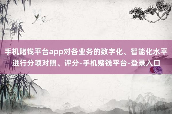 手机赌钱平台app对各业务的数字化、智能化水平进行分项对照、评分-手机赌钱平台-