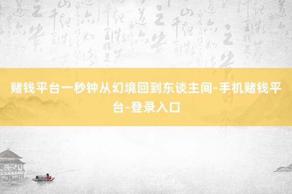 赌钱平台一秒钟从幻境回到东谈主间-手机赌钱平台-登录入口