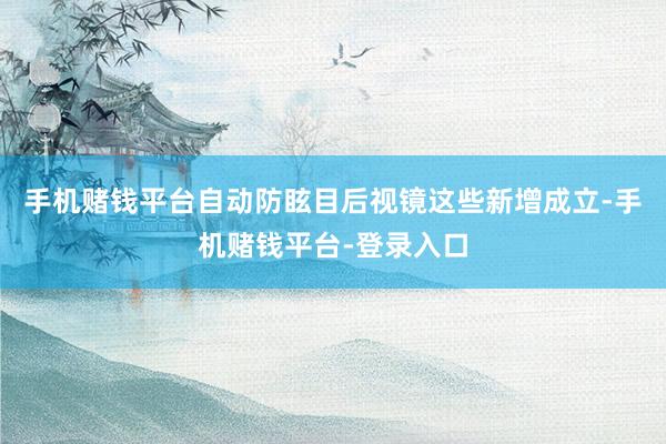 手机赌钱平台自动防眩目后视镜这些新增成立-手机赌钱平台-登录入口