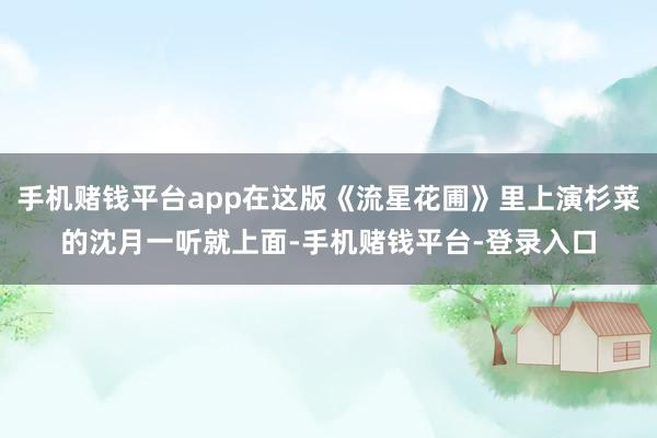 手机赌钱平台app在这版《流星花圃》里上演杉菜的沈月一听就上面-手机赌钱平台-登