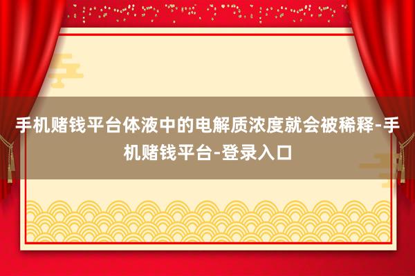 手机赌钱平台体液中的电解质浓度就会被稀释-手机赌钱平台-登录入口