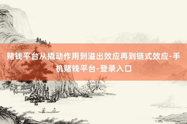 赌钱平台从撬动作用到溢出效应再到链式效应-手机赌钱平台-登录入口