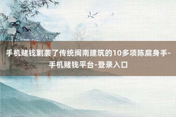 手机赌钱剿袭了传统闽南建筑的10多项陈腐身手-手机赌钱平台-登录入口