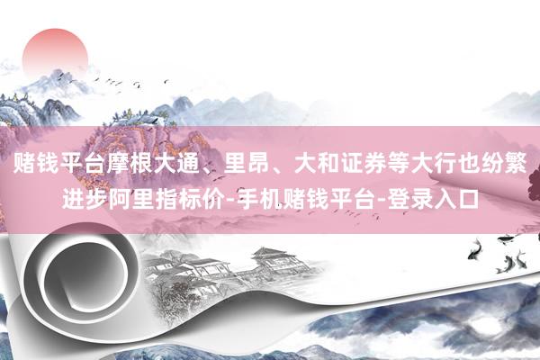 赌钱平台摩根大通、里昂、大和证券等大行也纷繁进步阿里指标价-手机赌钱平台-登录入