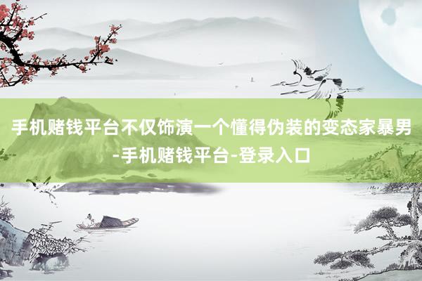 手机赌钱平台不仅饰演一个懂得伪装的变态家暴男-手机赌钱平台-登录入口