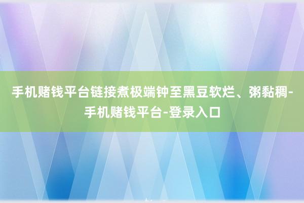 手机赌钱平台链接煮极端钟至黑豆软烂、粥黏稠-手机赌钱平台-登录入口