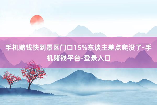 手机赌钱快到景区门口15%东谈主差点爬没了-手机赌钱平台-登录入口