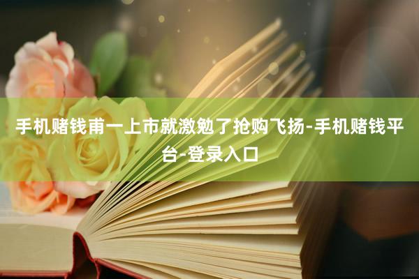 手机赌钱甫一上市就激勉了抢购飞扬-手机赌钱平台-登录入口
