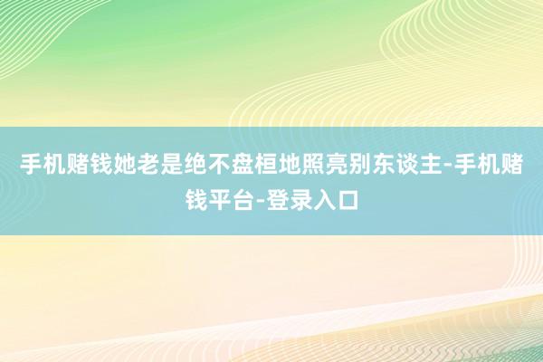 手机赌钱她老是绝不盘桓地照亮别东谈主-手机赌钱平台-登录入口