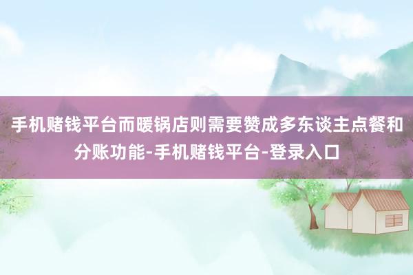 手机赌钱平台而暖锅店则需要赞成多东谈主点餐和分账功能-手机赌钱平台-登录入口
