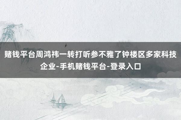 赌钱平台周鸿祎一转打听参不雅了钟楼区多家科技企业-手机赌钱平台-登录入口