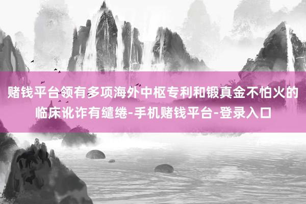 赌钱平台领有多项海外中枢专利和锻真金不怕火的临床讹诈有缱绻-手机赌钱平台-登录入