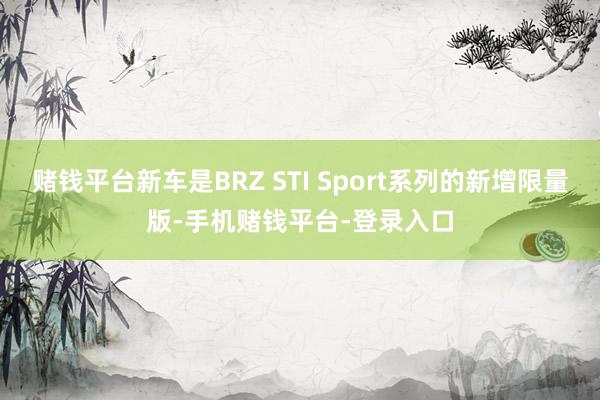 赌钱平台新车是BRZ STI Sport系列的新增限量版-手机赌钱平台-登录入口