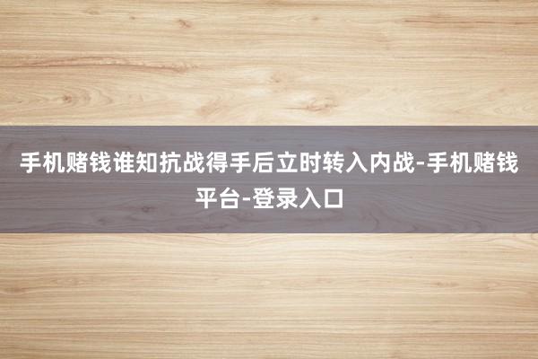 手机赌钱谁知抗战得手后立时转入内战-手机赌钱平台-登录入口