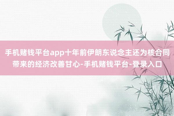 手机赌钱平台app十年前伊朗东说念主还为核合同带来的经济改善甘心-手机赌钱平台-