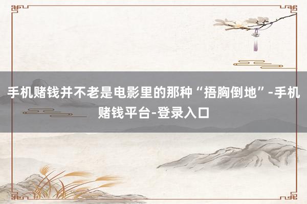 手机赌钱并不老是电影里的那种“捂胸倒地”-手机赌钱平台-登录入口