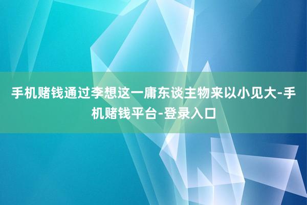 手机赌钱通过李想这一庸东谈主物来以小见大-手机赌钱平台-登录入口