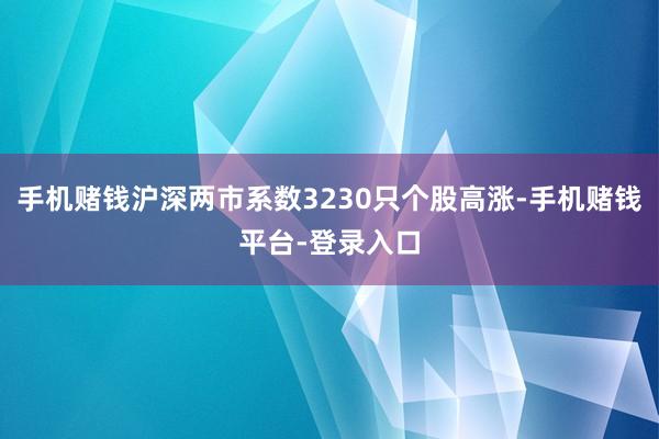 手机赌钱沪深两市系数3230只个股高涨-手机赌钱平台-登录入口