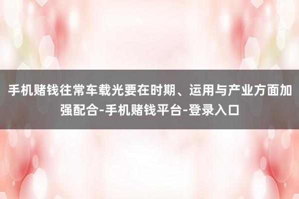 手机赌钱往常车载光要在时期、运用与产业方面加强配合-手机赌钱平台-登录入口