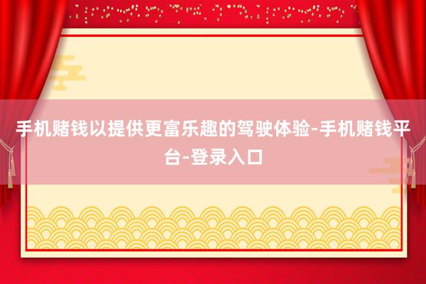 手机赌钱以提供更富乐趣的驾驶体验-手机赌钱平台-登录入口