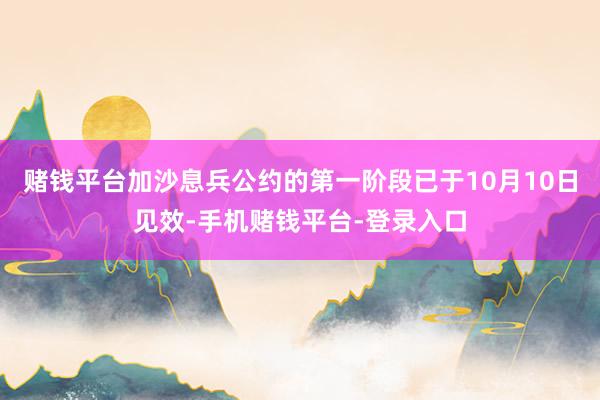 赌钱平台加沙息兵公约的第一阶段已于10月10日见效-手机赌钱平台-登录入口