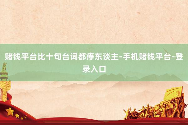 赌钱平台比十句台词都瘆东谈主-手机赌钱平台-登录入口