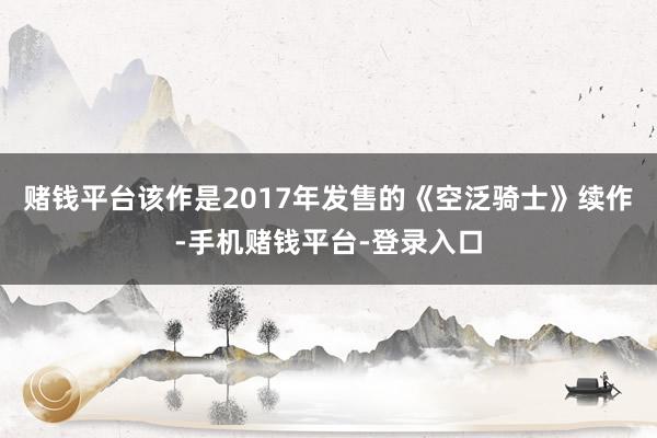 赌钱平台该作是2017年发售的《空泛骑士》续作-手机赌钱平台-登录入口