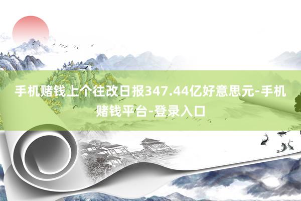 手机赌钱上个往改日报347.44亿好意思元-手机赌钱平台-登录入口