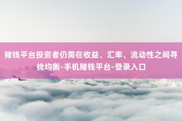 赌钱平台投资者仍需在收益、汇率、流动性之间寻找均衡-手机赌钱平台-登录入口