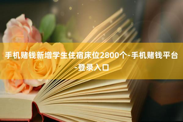 手机赌钱新增学生住宿床位2800个-手机赌钱平台-登录入口