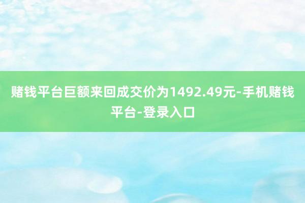 赌钱平台巨额来回成交价为1492.49元-手机赌钱平台-登录入口