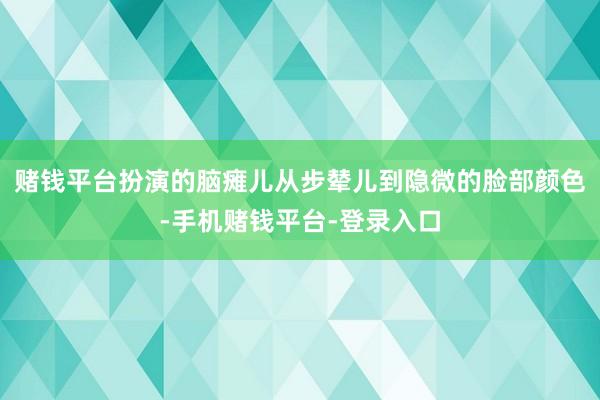 赌钱平台扮演的脑瘫儿从步辇儿到隐微的脸部颜色-手机赌钱平台-登录入口