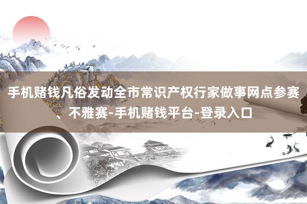 手机赌钱凡俗发动全市常识产权行家做事网点参赛、不雅赛-手机赌钱平台-登录入口
