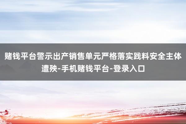 赌钱平台警示出产销售单元严格落实践料安全主体遭殃-手机赌钱平台-登录入口