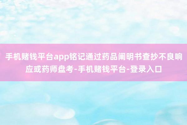 手机赌钱平台app铭记通过药品阐明书查抄不良响应或药师盘考-手机赌钱平台-登录入