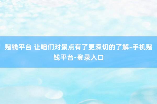 赌钱平台 让咱们对景点有了更深切的了解-手机赌钱平台-登录入口