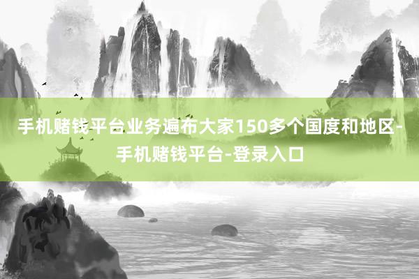 手机赌钱平台业务遍布大家150多个国度和地区-手机赌钱平台-登录入口