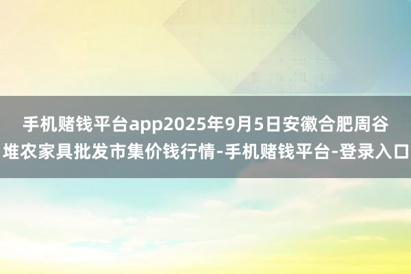 手机赌钱平台app2025年9月5日安徽合肥周谷堆农家具批发市集价钱行情-手机赌