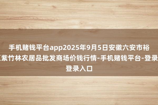 手机赌钱平台app2025年9月5日安徽六安市裕安区紫竹林农居品批发商场价钱行情