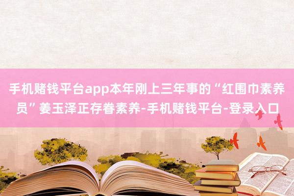 手机赌钱平台app本年刚上三年事的“红围巾素养员”姜玉泽正存眷素养-手机赌钱平台