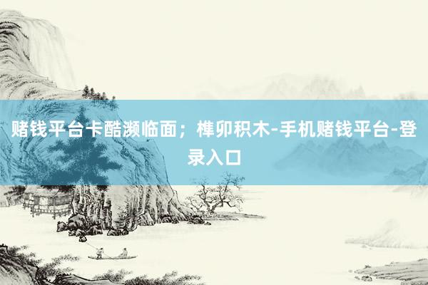 赌钱平台卡酷濒临面；榫卯积木-手机赌钱平台-登录入口