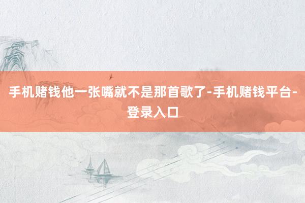 手机赌钱他一张嘴就不是那首歌了-手机赌钱平台-登录入口