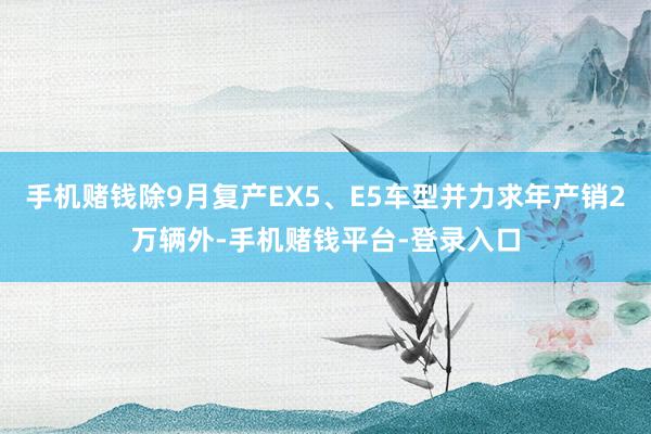 手机赌钱除9月复产EX5、E5车型并力求年产销2万辆外-手机赌钱平台-登录入口