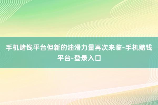 手机赌钱平台但新的油滑力量再次来临-手机赌钱平台-登录入口